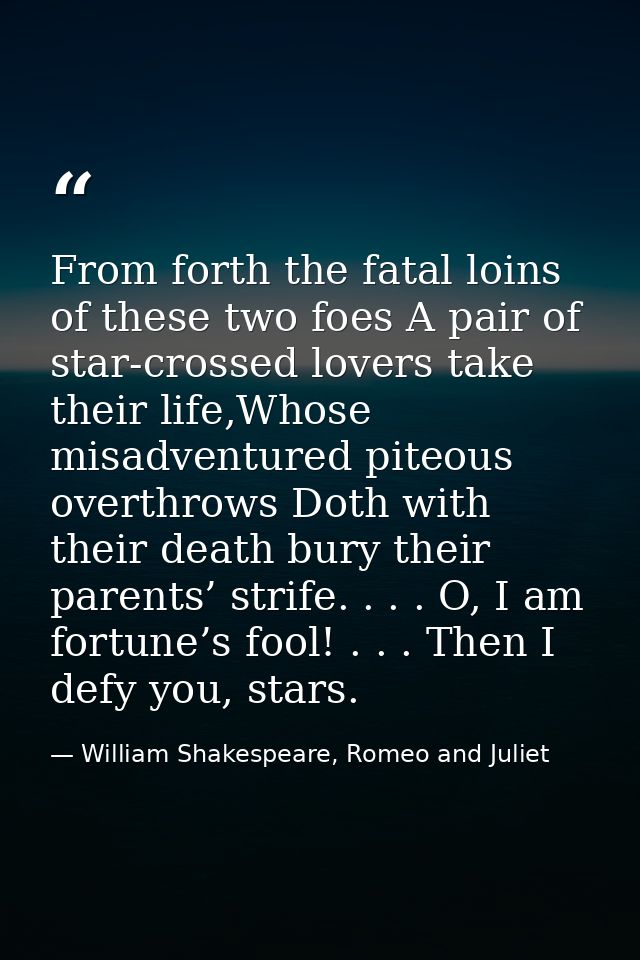 From forth the fatal loins of these two foes A pair of star-crossed lovers take their life,Whose misadventured piteous o — William Shakespeare, Romeo and Juliet