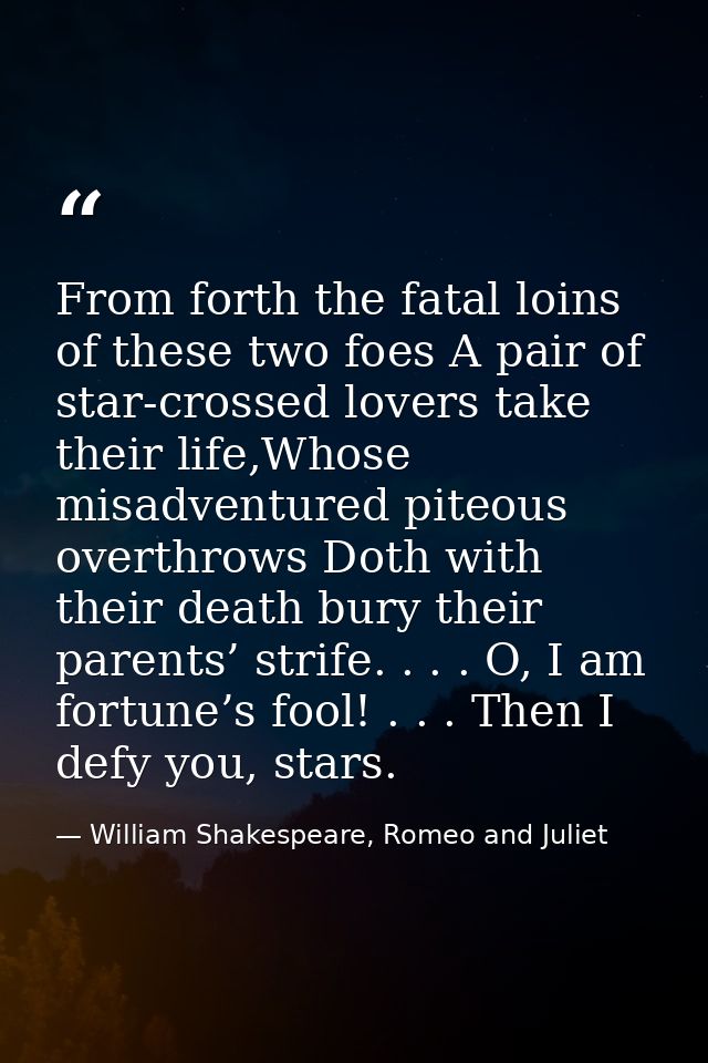 From forth the fatal loins of these two foes A pair of star-crossed lovers take their life,Whose misadventured piteous o — William Shakespeare, Romeo and Juliet