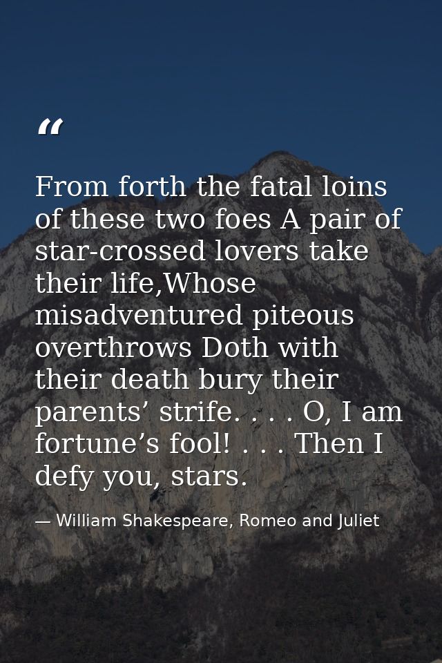 From forth the fatal loins of these two foes A pair of star-crossed lovers take their life,Whose misadventured piteous o — William Shakespeare, Romeo and Juliet