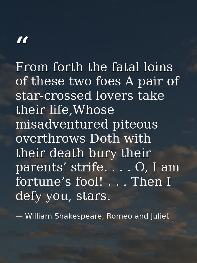 From forth the fatal loins of these two foes A pair of star-crossed lovers take their life,Whose misadventured piteous o — William Shakespeare, Romeo and Juliet