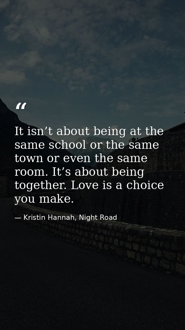 It isn’t about being at the same school or the same town or even the same room. It’s about being together. Love is a cho — Kristin Hannah, Night Road