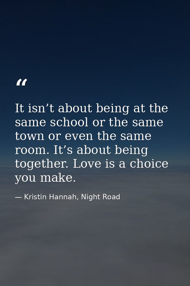 It isn’t about being at the same school or the same town or even the same room. It’s about being together. Love is a cho — Kristin Hannah, Night Road