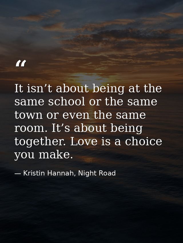 It isn’t about being at the same school or the same town or even the same room. It’s about being together. Love is a cho — Kristin Hannah, Night Road