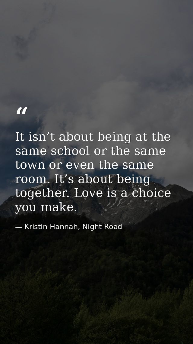 It isn’t about being at the same school or the same town or even the same room. It’s about being together. Love is a cho — Kristin Hannah, Night Road