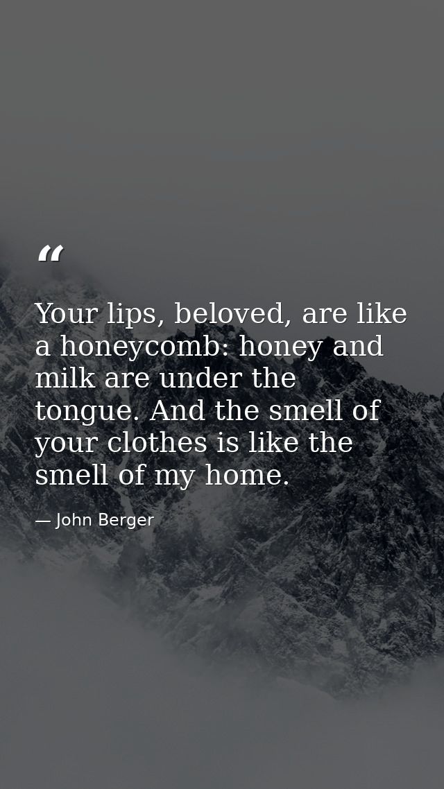 Your lips, beloved, are like a honeycomb: honey and milk are under the tongue. And the smell of your clothes is like the — John Berger