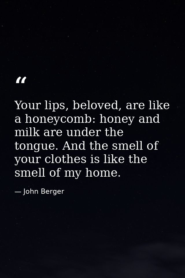 Your lips, beloved, are like a honeycomb: honey and milk are under the tongue. And the smell of your clothes is like the — John Berger