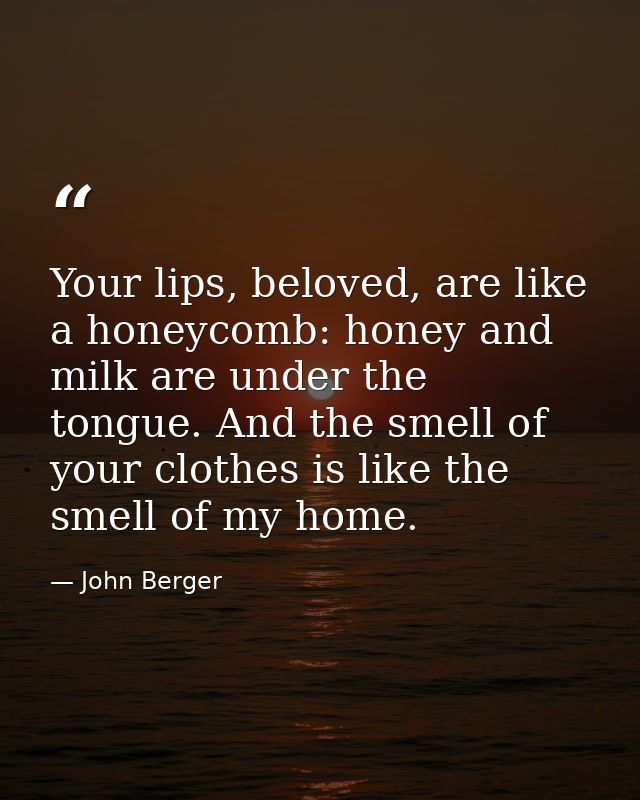 Your lips, beloved, are like a honeycomb: honey and milk are under the tongue. And the smell of your clothes is like the — John Berger
