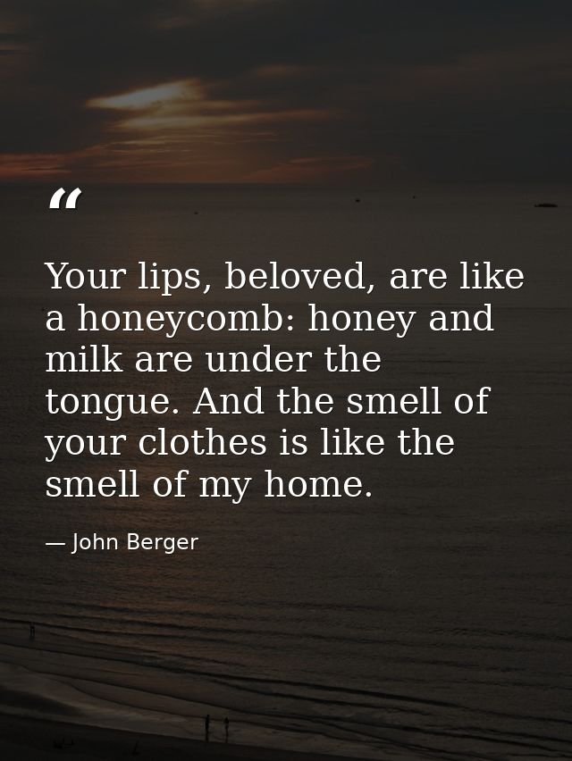 Your lips, beloved, are like a honeycomb: honey and milk are under the tongue. And the smell of your clothes is like the — John Berger