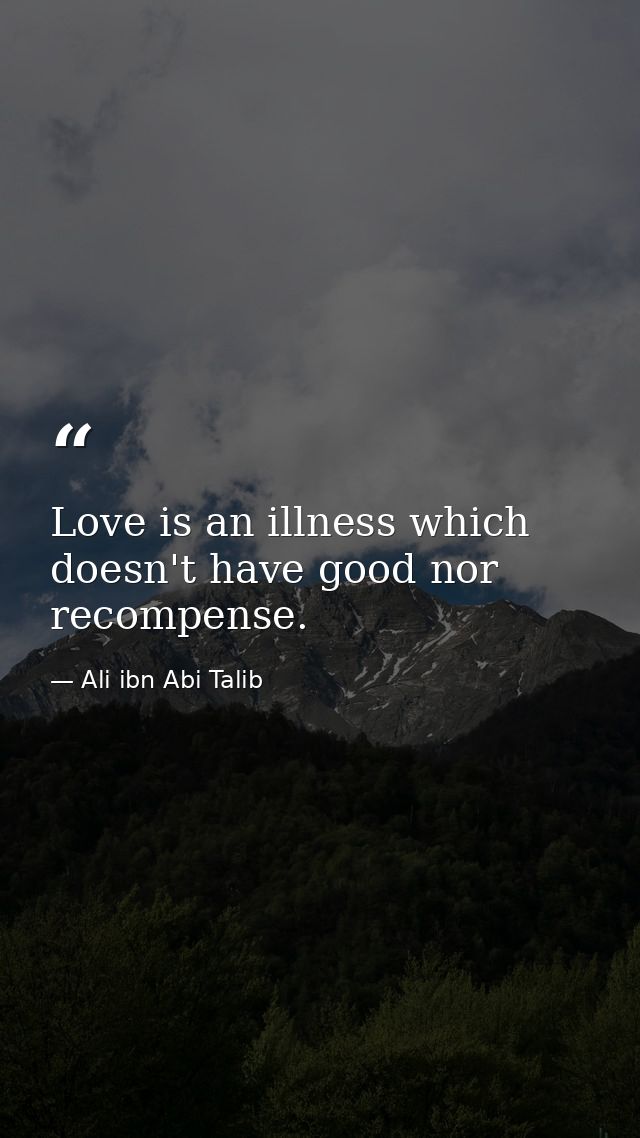 Love is an illness which doesn't have good nor recompense. — Ali ibn Abi Talib