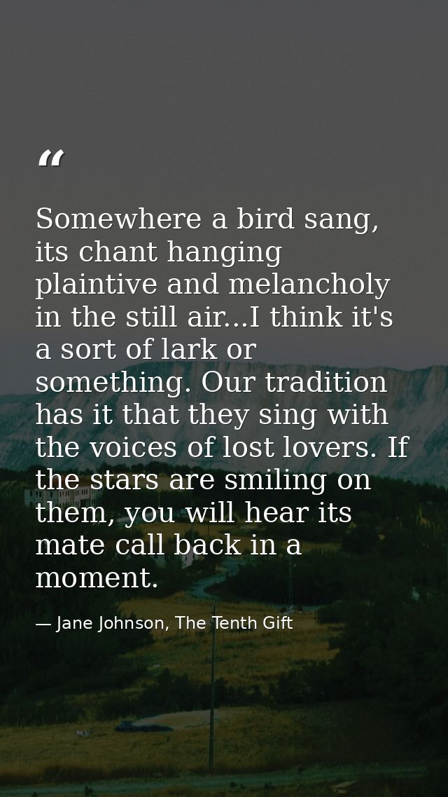 Somewhere a bird sang, its chant hanging plaintive and melancholy in the still air...I think it's a sort of lark or some — Jane Johnson, The Tenth Gift