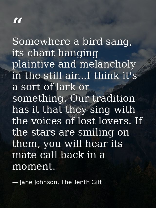 Somewhere a bird sang, its chant hanging plaintive and melancholy in the still air...I think it's a sort of lark or some — Jane Johnson, The Tenth Gift