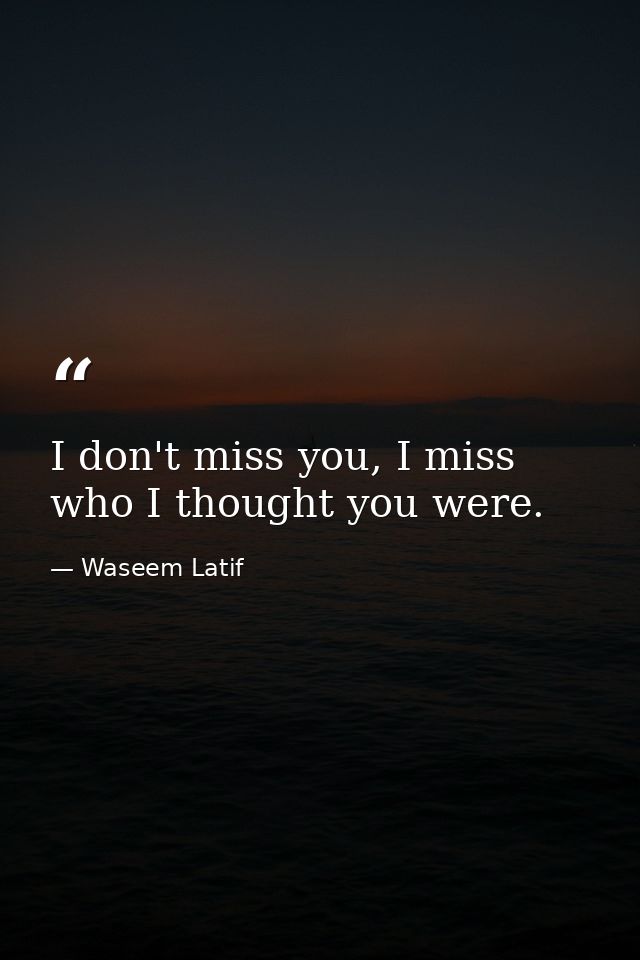 I don't miss you, I miss who I thought you were. — Waseem Latif