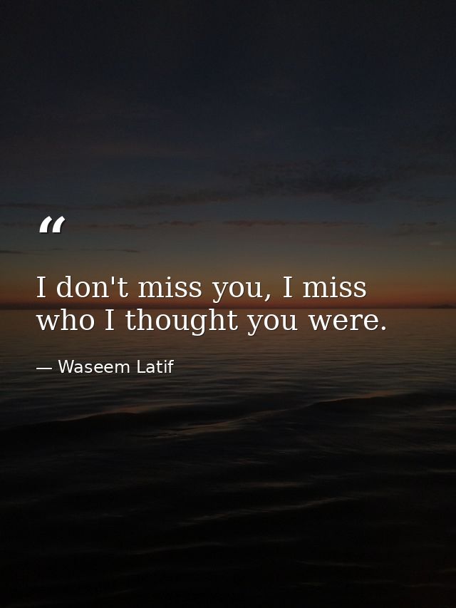 I don't miss you, I miss who I thought you were. — Waseem Latif