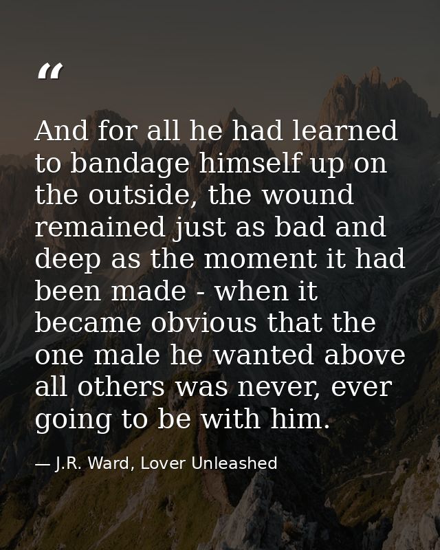 And for all he had learned to bandage himself up on the outside, the wound remained just as bad and deep as the moment i — J.R. Ward, Lover Unleashed