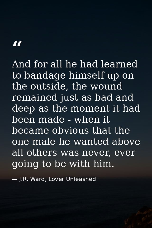 And for all he had learned to bandage himself up on the outside, the wound remained just as bad and deep as the moment i — J.R. Ward, Lover Unleashed