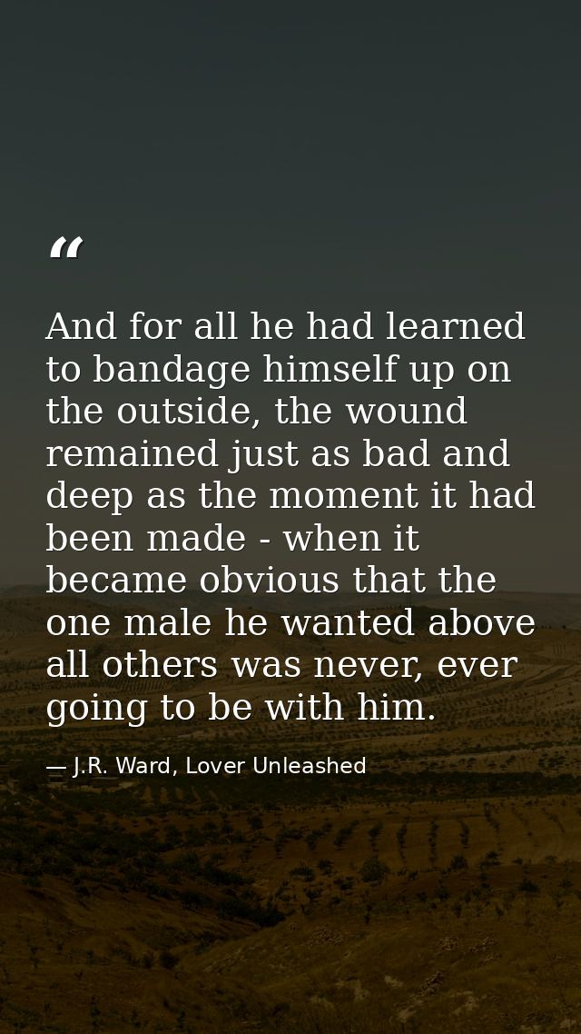 And for all he had learned to bandage himself up on the outside, the wound remained just as bad and deep as the moment i — J.R. Ward, Lover Unleashed