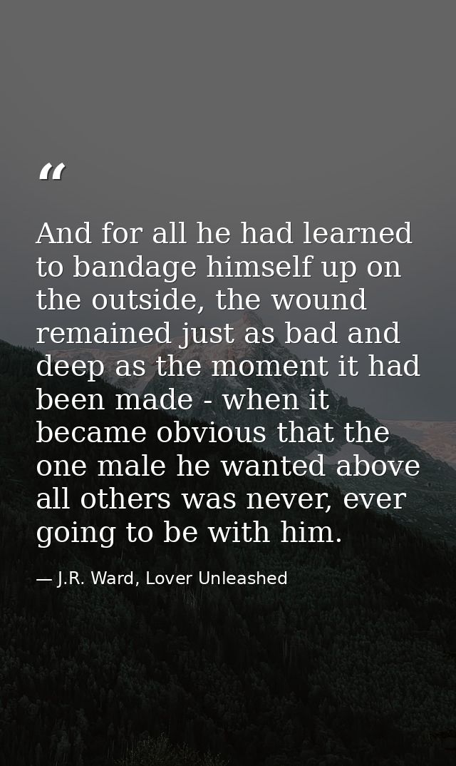 And for all he had learned to bandage himself up on the outside, the wound remained just as bad and deep as the moment i — J.R. Ward, Lover Unleashed