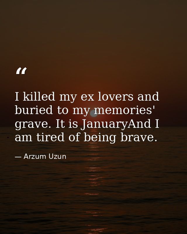 I killed my ex lovers and buried to my memories' grave. It is JanuaryAnd I am tired of being brave. — Arzum Uzun
