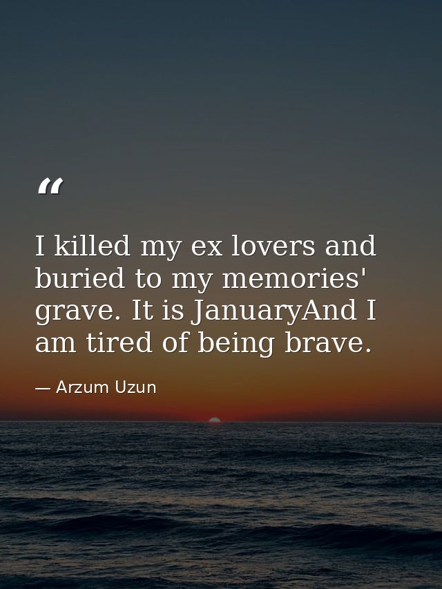 I killed my ex lovers and buried to my memories' grave. It is JanuaryAnd I am tired of being brave. — Arzum Uzun