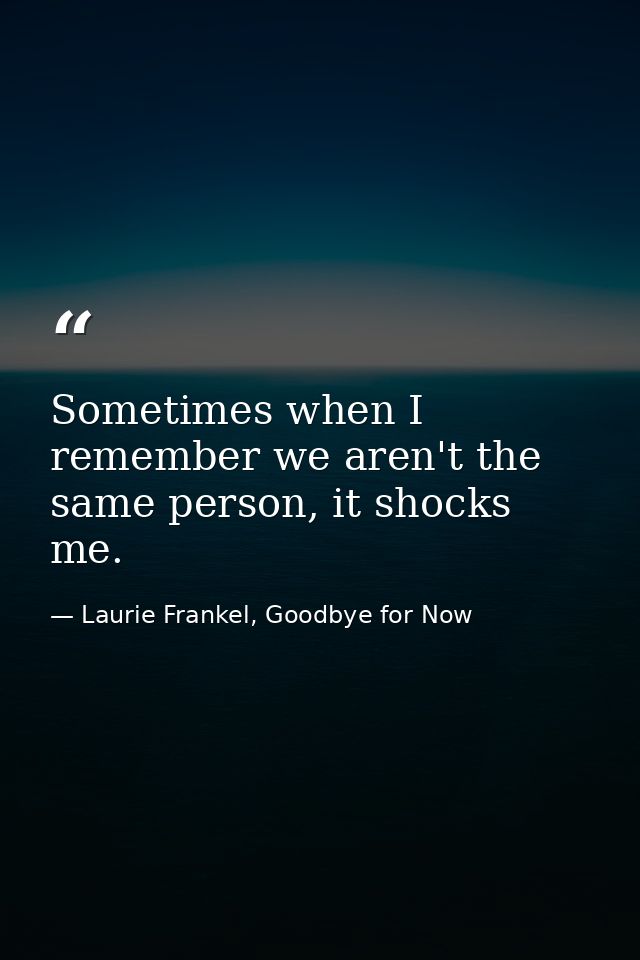 Sometimes when I remember we aren't the same person, it shocks me. — Laurie Frankel, Goodbye for Now