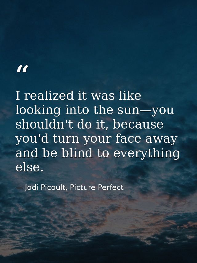 I realized it was like looking into the sun—you shouldn't do it, because you'd turn your face away and be blind to every — Jodi Picoult, Picture Perfect