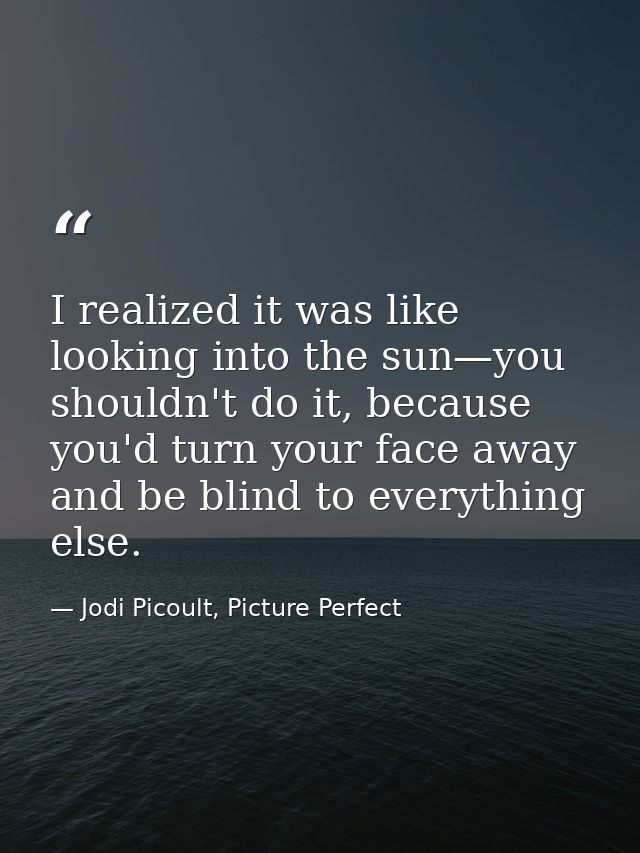 I realized it was like looking into the sun—you shouldn't do it, because you'd turn your face away and be blind to every — Jodi Picoult, Picture Perfect