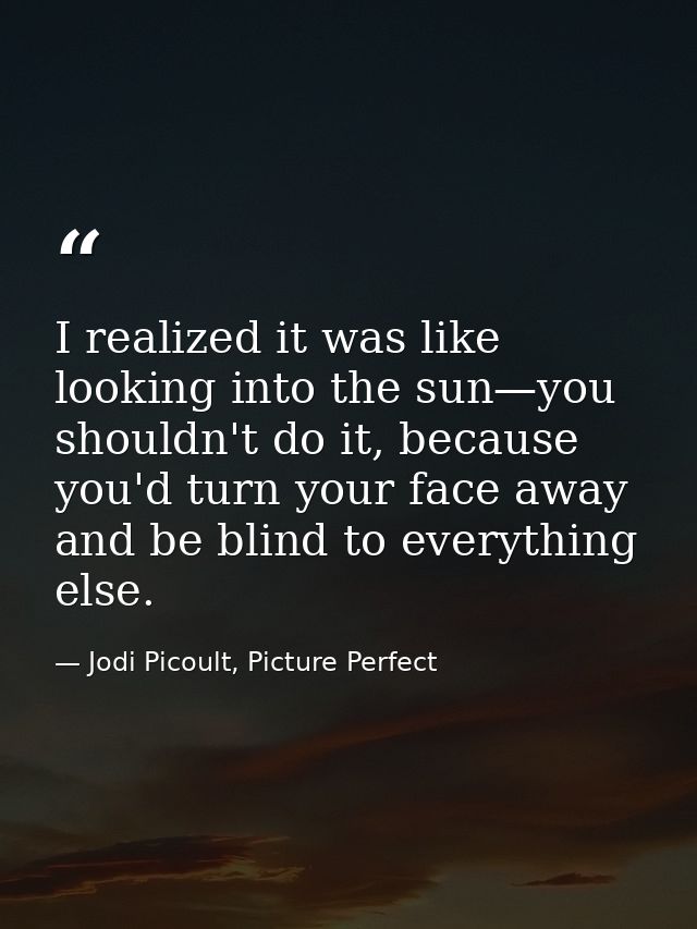 I realized it was like looking into the sun—you shouldn't do it, because you'd turn your face away and be blind to every — Jodi Picoult, Picture Perfect