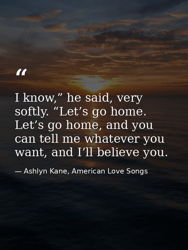 I know,” he said, very softly. “Let’s go home. Let’s go home, and you can tell me whatever you want, and I’ll believe yo — Ashlyn Kane, American Love Songs
