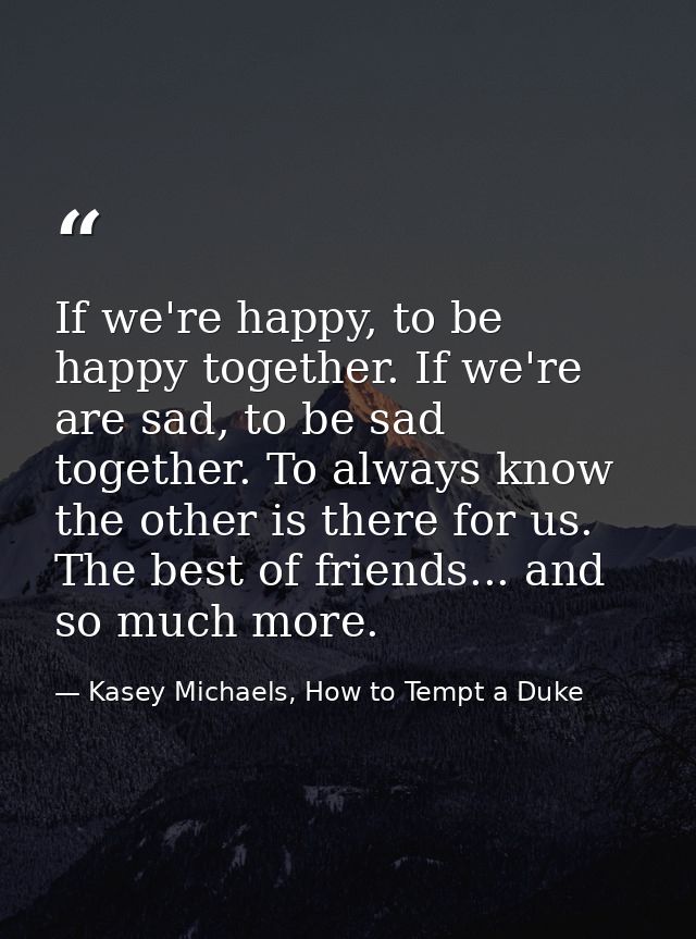 If we're happy, to be happy together. If we're are sad, to be sad together. To always know the other is there for us. Th — Kasey Michaels, How to Tempt a Duke
