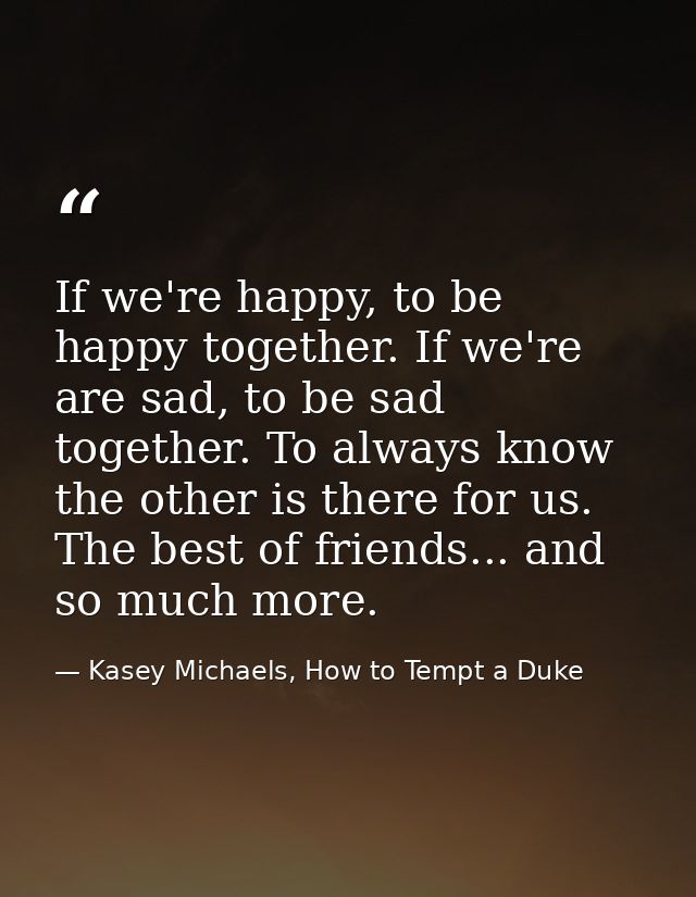 If we're happy, to be happy together. If we're are sad, to be sad together. To always know the other is there for us. Th — Kasey Michaels, How to Tempt a Duke