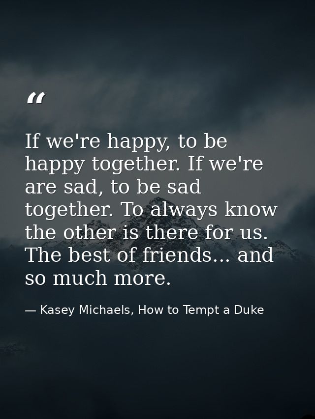 If we're happy, to be happy together. If we're are sad, to be sad together. To always know the other is there for us. Th — Kasey Michaels, How to Tempt a Duke