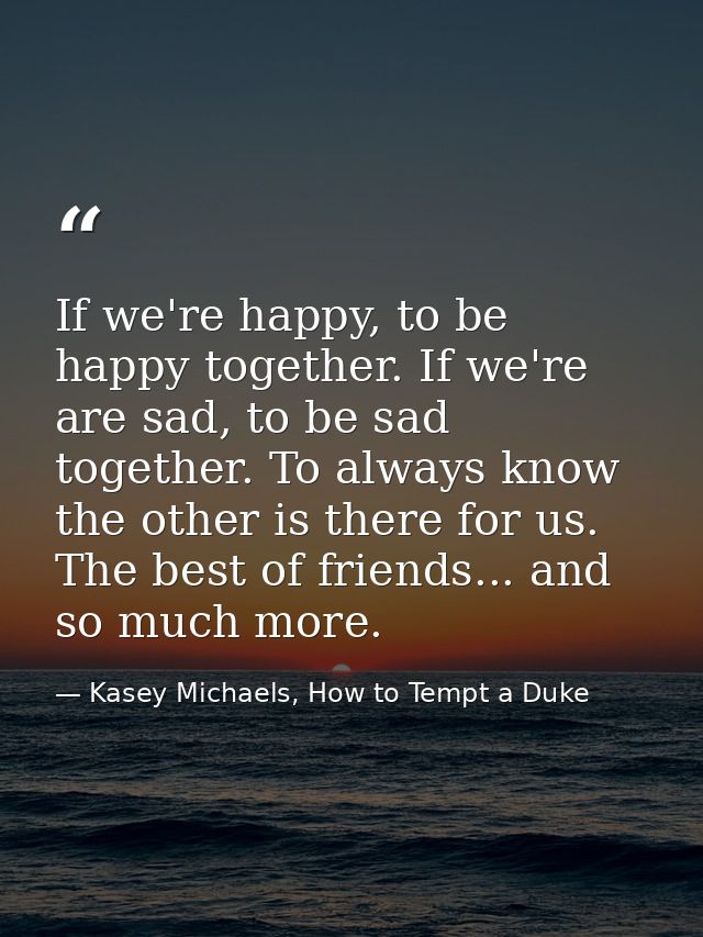 If we're happy, to be happy together. If we're are sad, to be sad together. To always know the other is there for us. Th — Kasey Michaels, How to Tempt a Duke