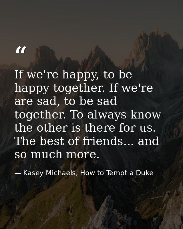 If we're happy, to be happy together. If we're are sad, to be sad together. To always know the other is there for us. Th — Kasey Michaels, How to Tempt a Duke