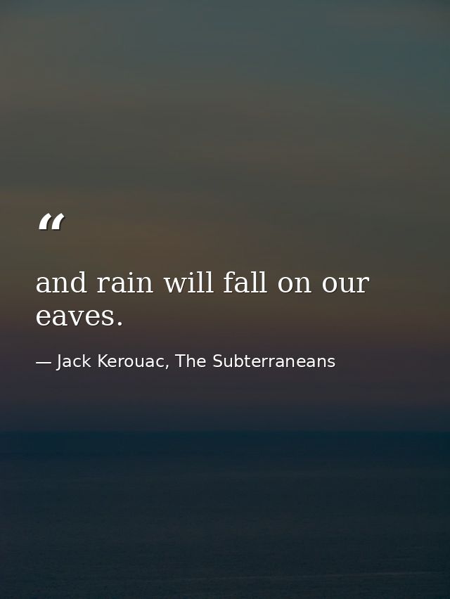 and rain will fall on our eaves. — Jack Kerouac, The Subterraneans