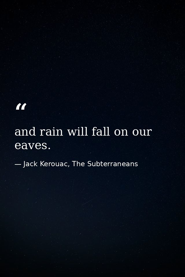 and rain will fall on our eaves. — Jack Kerouac, The Subterraneans