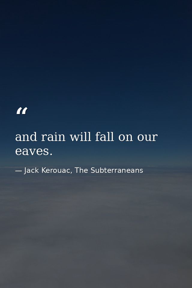 and rain will fall on our eaves. — Jack Kerouac, The Subterraneans