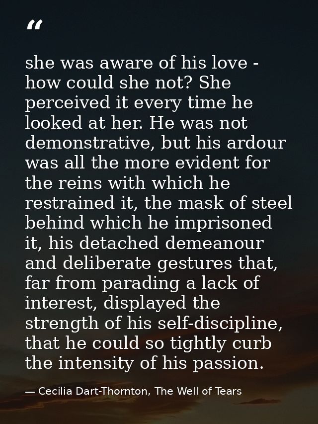 she was aware of his love - how could she not? She perceived it every time he looked at her. He was not demonstrative, b — Cecilia Dart-Thornton, The Well of Tears