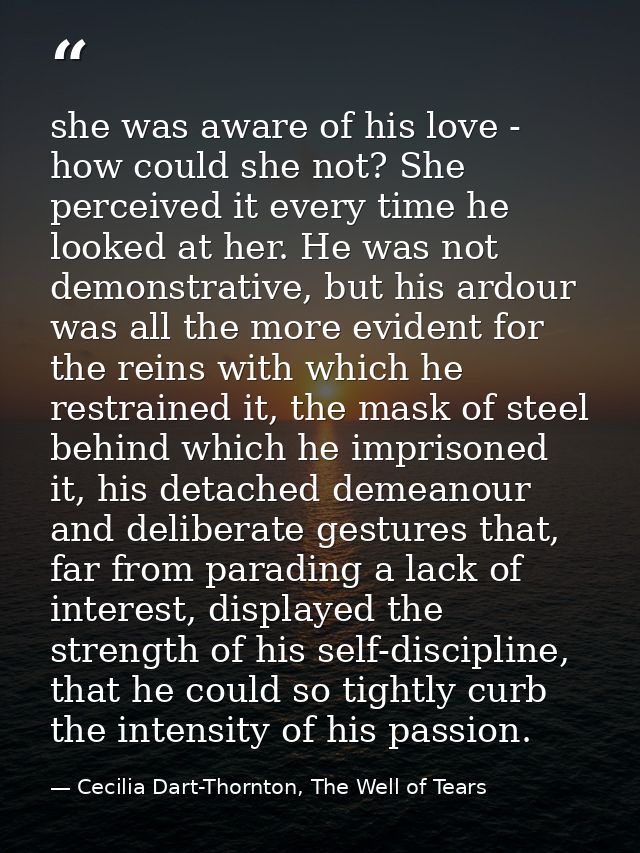 she was aware of his love - how could she not? She perceived it every time he looked at her. He was not demonstrative, b — Cecilia Dart-Thornton, The Well of Tears