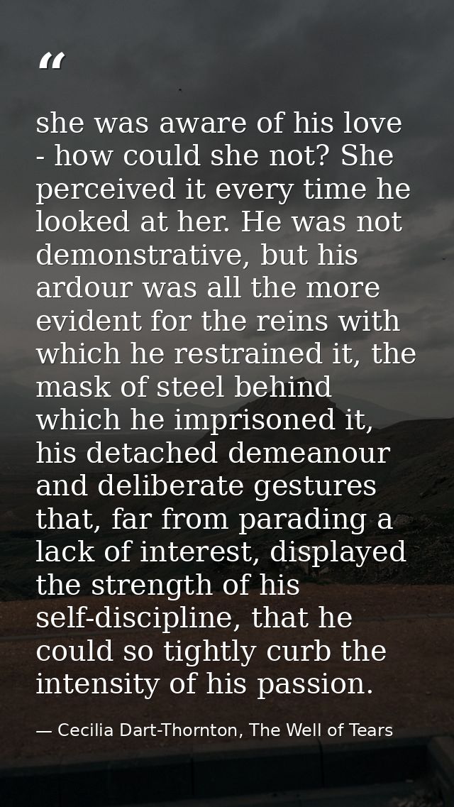 she was aware of his love - how could she not? She perceived it every time he looked at her. He was not demonstrative, b — Cecilia Dart-Thornton, The Well of Tears