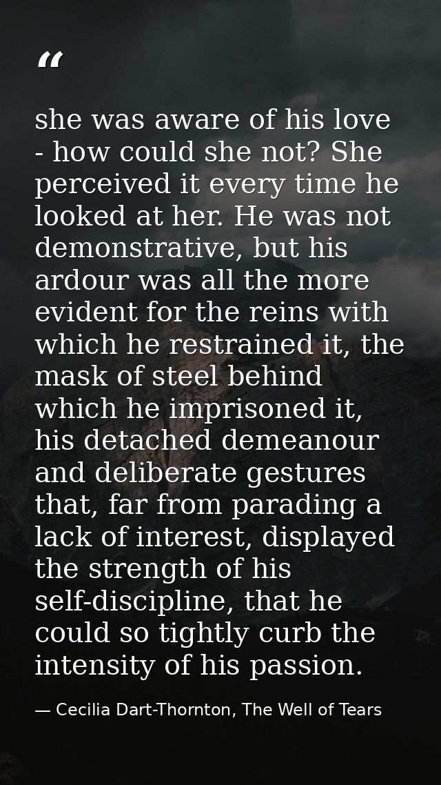 she was aware of his love - how could she not? She perceived it every time he looked at her. He was not demonstrative, b — Cecilia Dart-Thornton, The Well of Tears