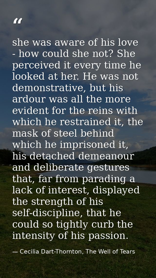 she was aware of his love - how could she not? She perceived it every time he looked at her. He was not demonstrative, b — Cecilia Dart-Thornton, The Well of Tears