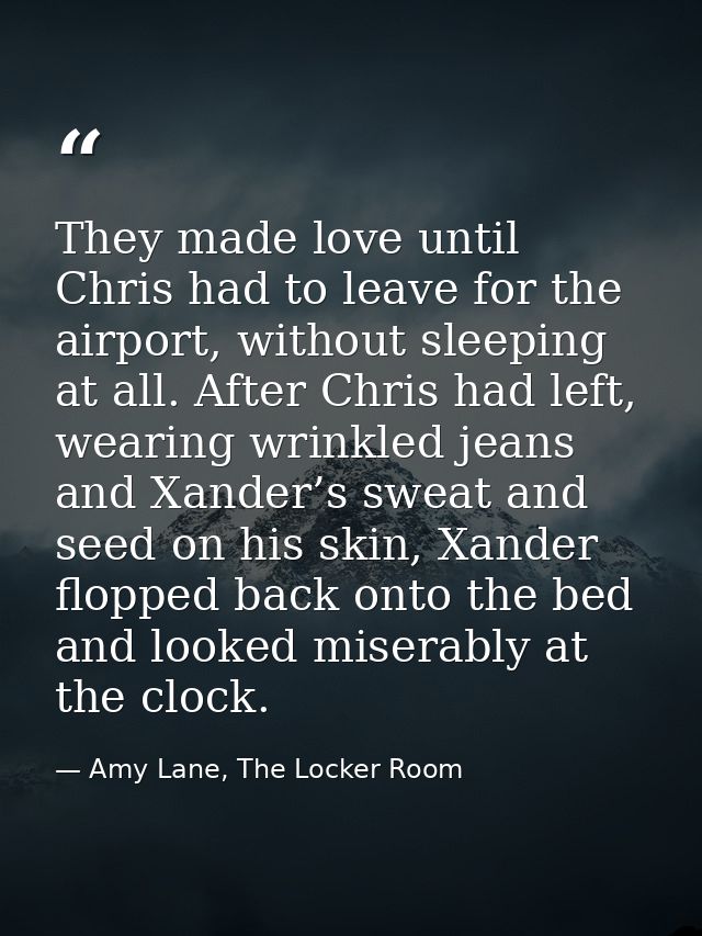 They made love until Chris had to leave for the airport, without sleeping at all. After Chris had left, wearing wrinkled — Amy Lane, The Locker Room