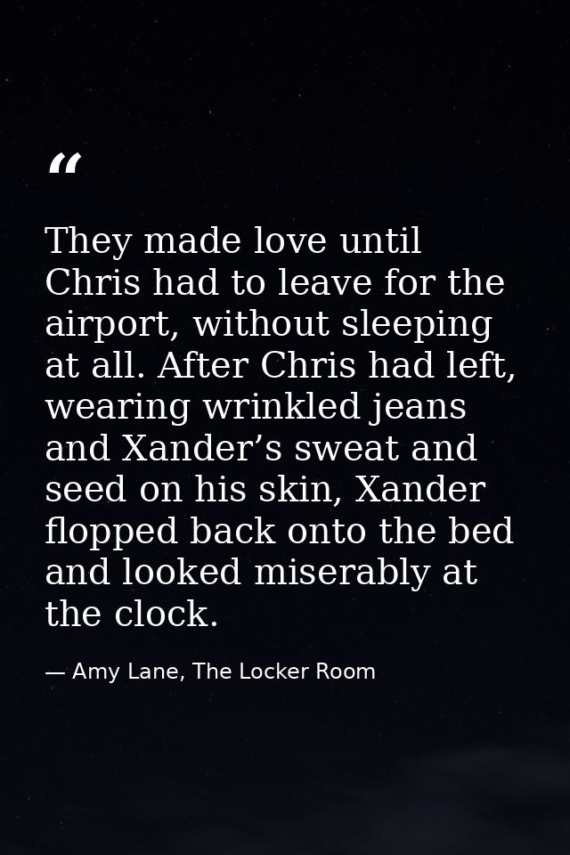They made love until Chris had to leave for the airport, without sleeping at all. After Chris had left, wearing wrinkled — Amy Lane, The Locker Room