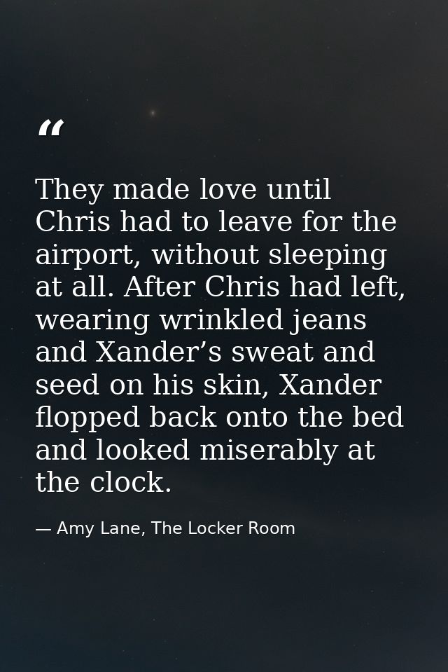 They made love until Chris had to leave for the airport, without sleeping at all. After Chris had left, wearing wrinkled — Amy Lane, The Locker Room