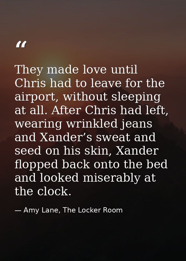 They made love until Chris had to leave for the airport, without sleeping at all. After Chris had left, wearing wrinkled — Amy Lane, The Locker Room