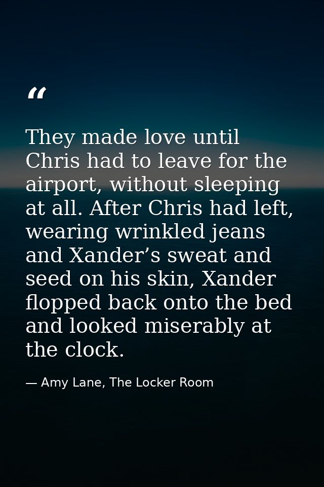 They made love until Chris had to leave for the airport, without sleeping at all. After Chris had left, wearing wrinkled — Amy Lane, The Locker Room