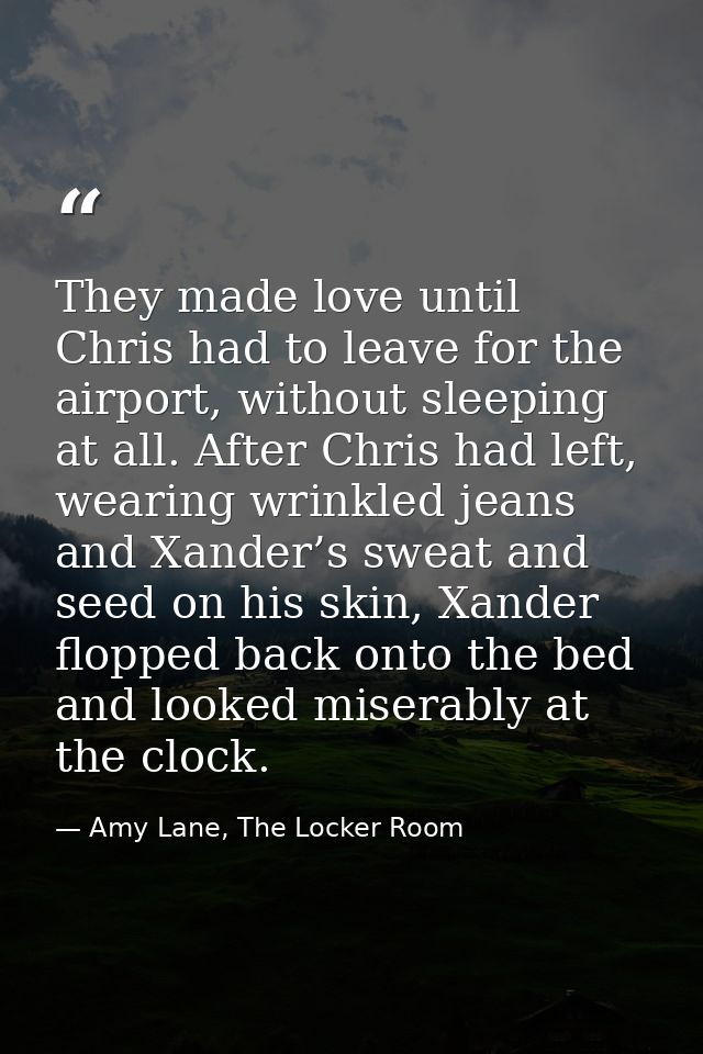 They made love until Chris had to leave for the airport, without sleeping at all. After Chris had left, wearing wrinkled — Amy Lane, The Locker Room