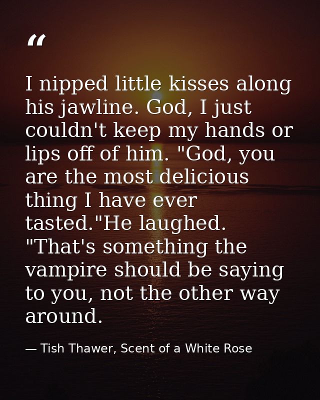 I nipped little kisses along his jawline. God, I just couldn't keep my hands or lips off of him. "God, you are the most  — Tish Thawer, Scent of a White Rose