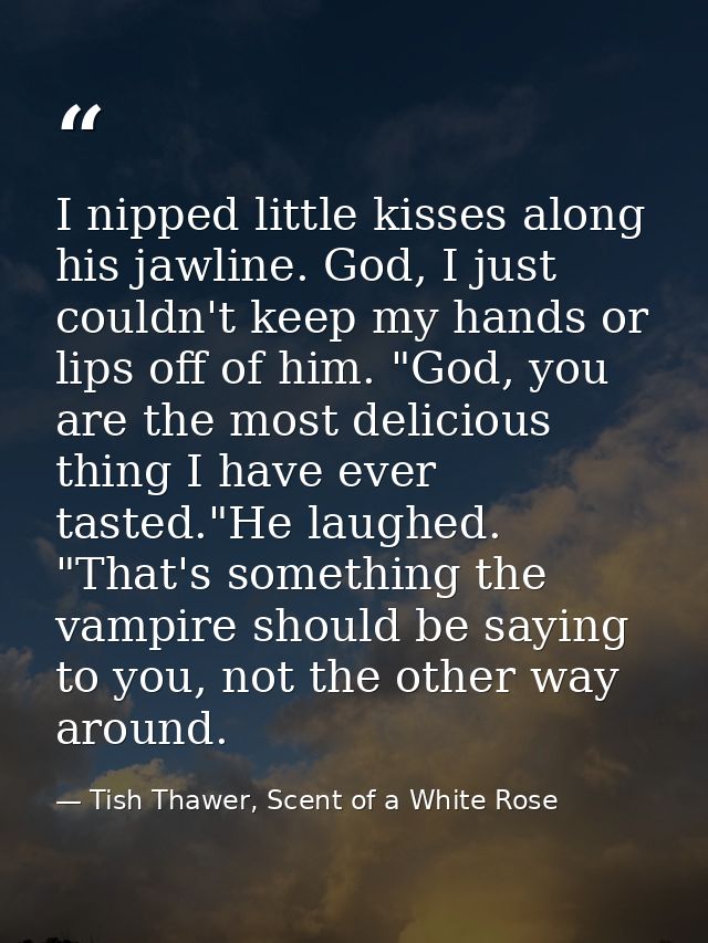 I nipped little kisses along his jawline. God, I just couldn't keep my hands or lips off of him. "God, you are the most  — Tish Thawer, Scent of a White Rose