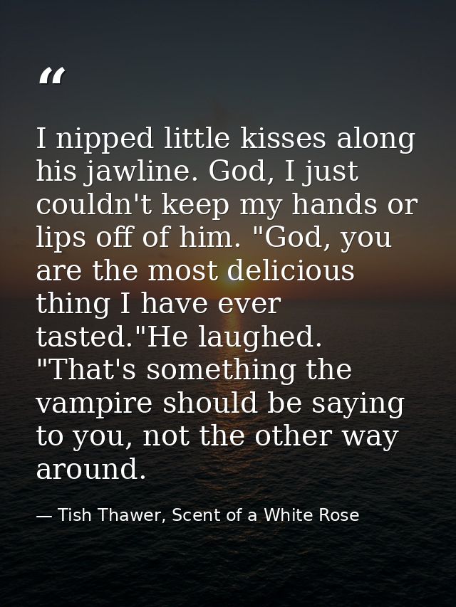 I nipped little kisses along his jawline. God, I just couldn't keep my hands or lips off of him. "God, you are the most  — Tish Thawer, Scent of a White Rose